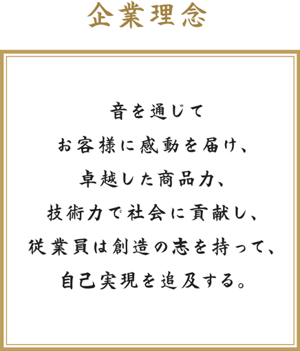 音を通じてお客様に感動を届け、卓越した商品力、技術力で社会に貢献し、従業員は創造の志を持って、自己実現を追及する。