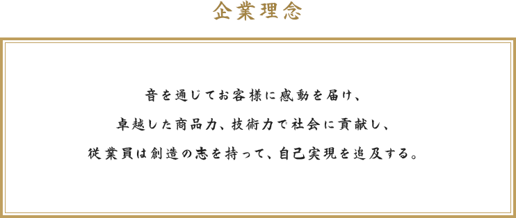 音を通じてお客様に感動を届け、卓越した商品力、技術力で社会に貢献し、従業員は創造の志を持って、自己実現を追及する。